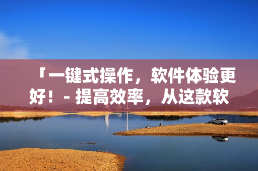 「一键式操作，软件体验更好！- 提高效率，从这款软件开始」