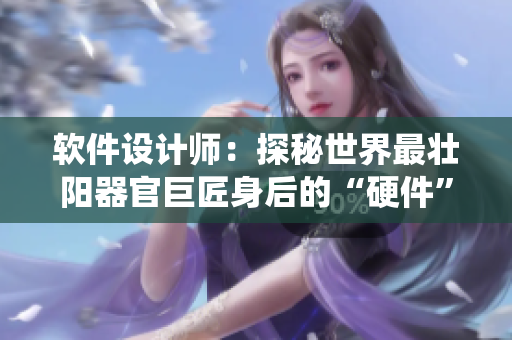 软件设计师：探秘世界最壮阳器官巨匠身后的“硬件”系统