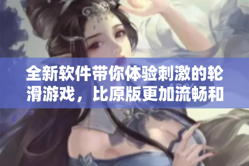 全新软件带你体验刺激的轮滑游戏，比原版更加流畅和有趣