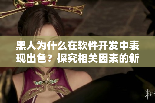 黑人为什么在软件开发中表现出色？探究相关因素的新闻报道