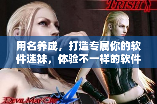用名养成，打造专属你的软件迷妹，体验不一样的软件世界