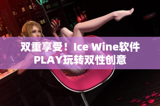 双重享受！Ice Wine软件PLAY玩转双性创意