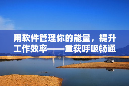 用软件管理你的能量，提升工作效率——重获呼吸畅通，享受更高质量的生活