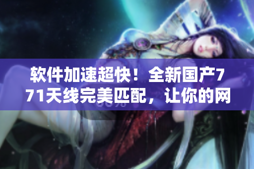 软件加速超快！全新国产771天线完美匹配，让你的网络速度飞跃升级
