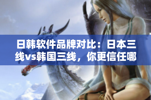 日韩软件品牌对比：日本三线vs韩国三线，你更信任哪个？
