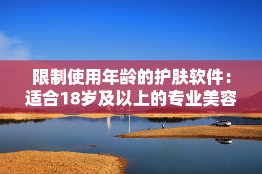 限制使用年龄的护肤软件：适合18岁及以上的专业美容产品
