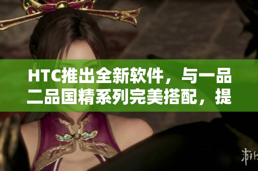 HTC推出全新软件，与一品二品国精系列完美搭配，提升用户使用体验。