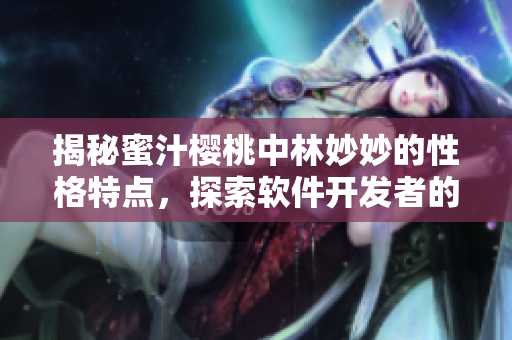 揭秘蜜汁樱桃中林妙妙的性格特点，探索软件开发者的人格特质