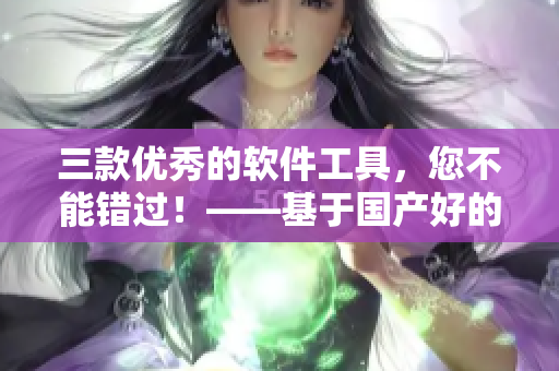 三款优秀的软件工具，您不能错过！——基于国产好的精华液品牌的灵感