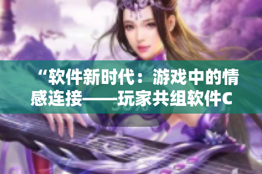 “软件新时代：游戏中的情感连接——玩家共组软件CP在刺激战场”