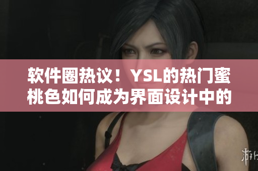 软件圈热议！YSL的热门蜜桃色如何成为界面设计中的宝藏色？