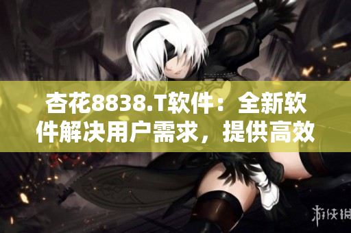 杏花8838.T软件：全新软件解决用户需求，提供高效率服务