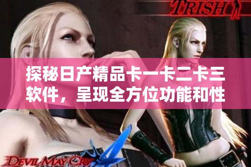 探秘日产精品卡一卡二卡三软件，呈现全方位功能和性能分析