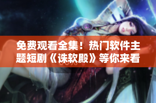 免费观看全集！热门软件主题短剧《诛软殿》等你来看！