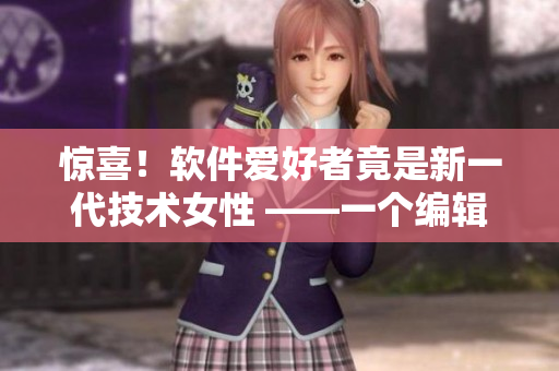 惊喜！软件爱好者竟是新一代技术女性 ——一个编辑的成长故事