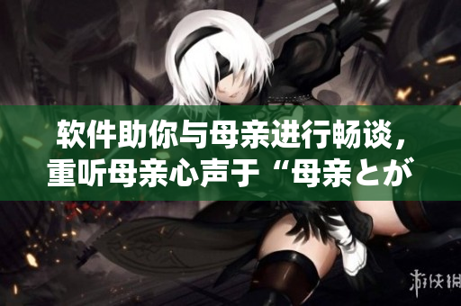 软件助你与母亲进行畅谈，重听母亲心声于“母亲とが话しています”软件