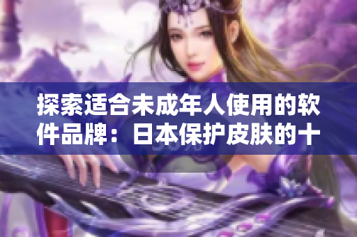 探索适合未成年人使用的软件品牌：日本保护皮肤的十八岁以下产品