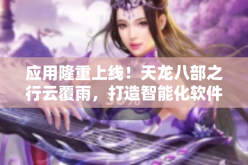 应用隆重上线！天龙八部之行云覆雨，打造智能化软件新纪元