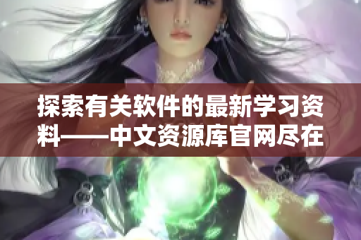 探索有关软件的最新学习资料——中文资源库官网尽在您的指尖