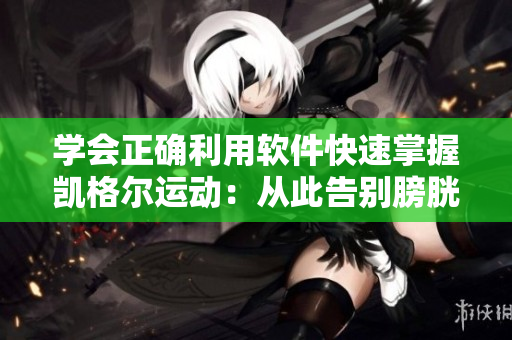 学会正确利用软件快速掌握凯格尔运动：从此告别膀胱失禁！
