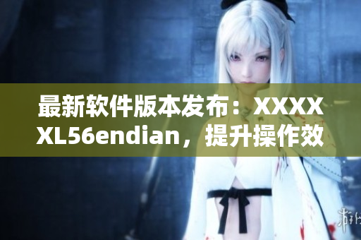 最新软件版本发布：XXXXXL56endian，提升操作效率的不二选择