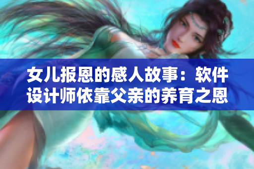 女儿报恩的感人故事：软件设计师依靠父亲的养育之恩成就事业