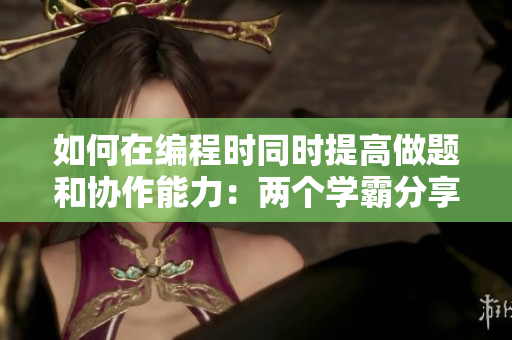 如何在编程时同时提高做题和协作能力：两个学霸分享他们的方法与软件推荐