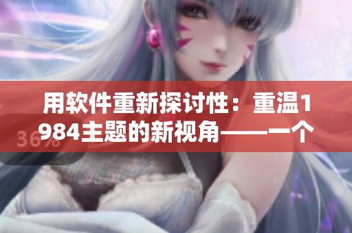 用软件重新探讨性：重温1984主题的新视角——一个编辑的观点