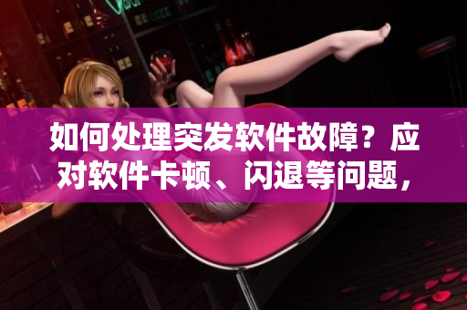 如何处理突发软件故障？应对软件卡顿、闪退等问题，以保证工作顺利进行。
