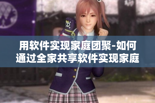 用软件实现家庭团聚-如何通过全家共享软件实现家庭互动与联系