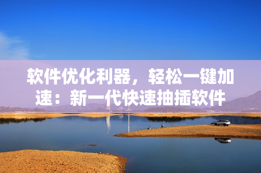 软件优化利器，轻松一键加速：新一代快速抽插软件