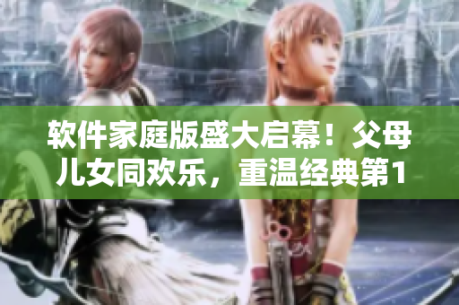 软件家庭版盛大启幕！父母儿女同欢乐，重温经典第14章节