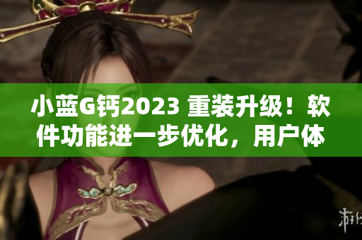 小蓝G钙2023 重装升级！软件功能进一步优化，用户体验更出色