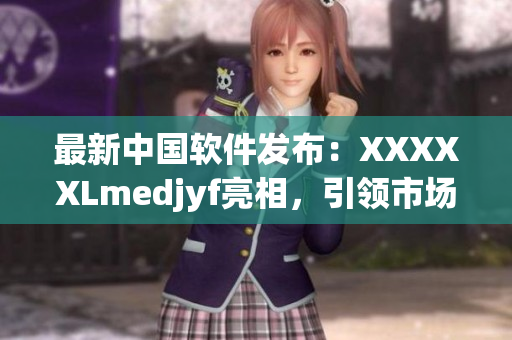 最新中国软件发布：XXXXXLmedjyf亮相，引领市场潮流