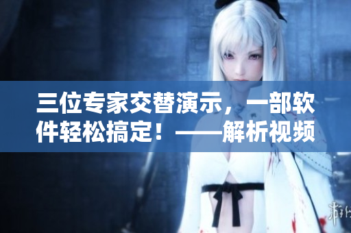 三位专家交替演示，一部软件轻松搞定！——解析视频处理软件的优势