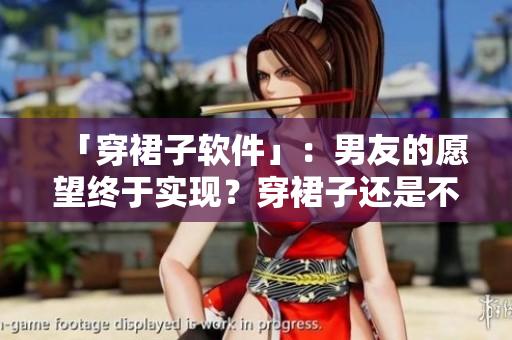 「穿裙子软件」：男友的愿望终于实现？穿裙子还是不穿？