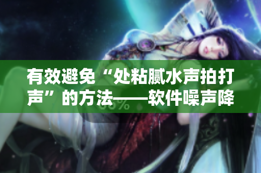 有效避免“处粘腻水声拍打声”的方法——软件噪声降噪技术