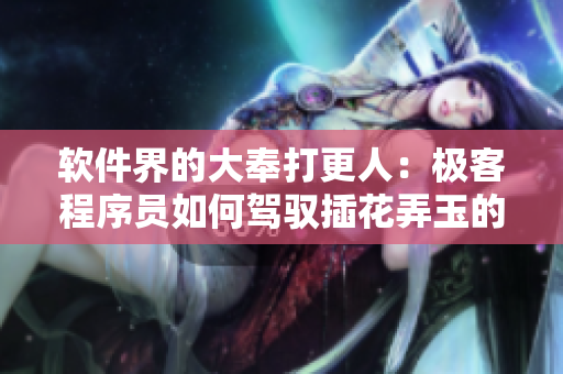 软件界的大奉打更人：极客程序员如何驾驭插花弄玉的代码设计？