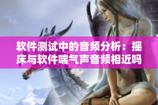 软件测试中的音频分析：摇床与软件喘气声音频相近吗？