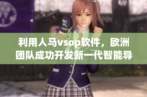 利用人马vsop软件，欧洲团队成功开发新一代智能导航系统