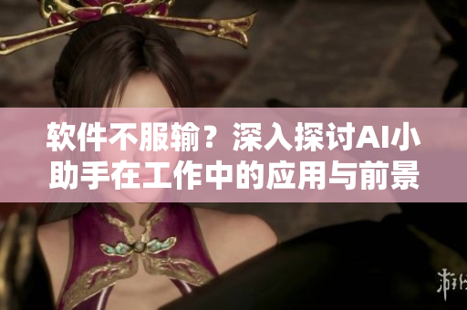 软件不服输？深入探讨AI小助手在工作中的应用与前景