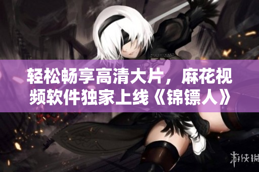 轻松畅享高清大片，麻花视频软件独家上线《锦镖人》全集在线观看