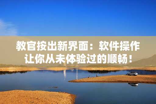 教官按出新界面：软件操作让你从未体验过的顺畅！