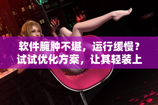 软件臃肿不堪，运行缓慢？试试优化方案，让其轻装上阵！