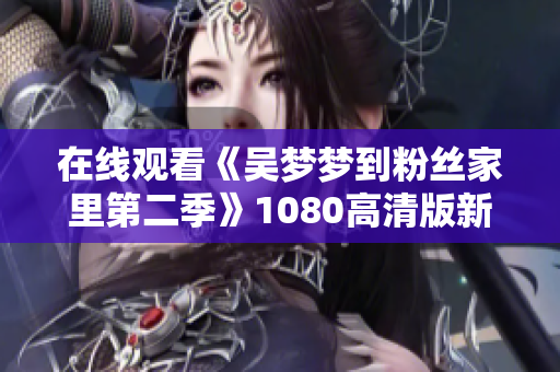 在线观看《吴梦梦到粉丝家里第二季》1080高清版新闻报道