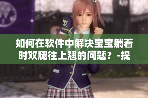 如何在软件中解决宝宝躺着时双腿往上翘的问题？-提供全面解决方案！
