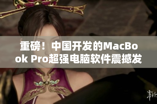 重磅！中国开发的MacBook Pro超强电脑软件震撼发布！