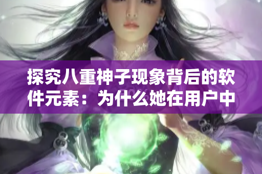 探究八重神子现象背后的软件元素：为什么她在用户中如此受欢迎？