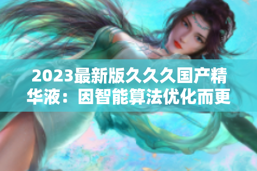 2023最新版久久久国产精华液：因智能算法优化而更加高效