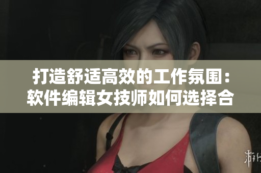 打造舒适高效的工作氛围：软件编辑女技师如何选择合适的工作服